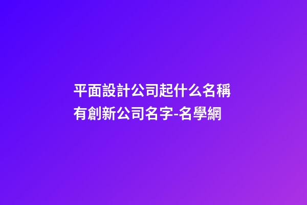 平面設計公司起什么名稱 有創新公司名字-名學網-第1張-公司起名-玄機派